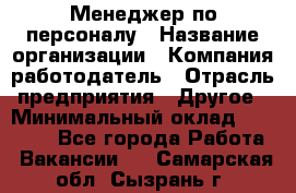 Менеджер по персоналу › Название организации ­ Компания-работодатель › Отрасль предприятия ­ Другое › Минимальный оклад ­ 27 000 - Все города Работа » Вакансии   . Самарская обл.,Сызрань г.